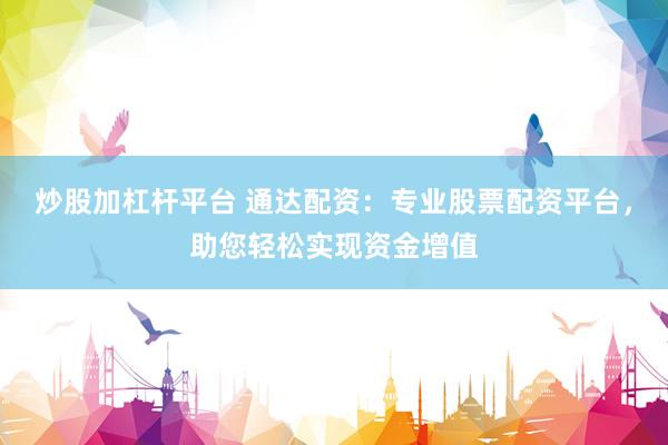 炒股加杠杆平台 通达配资：专业股票配资平台，助您轻松实现资金增值