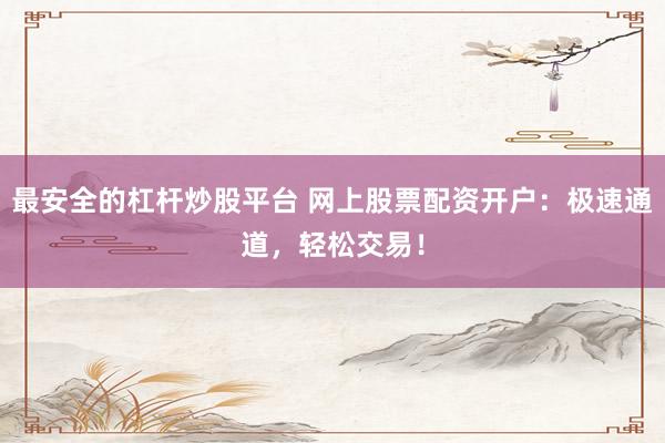 最安全的杠杆炒股平台 网上股票配资开户：极速通道，轻松交易！