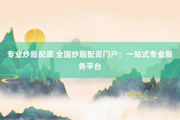 专业炒股配资 全国炒股配资门户：一站式专业服务平台