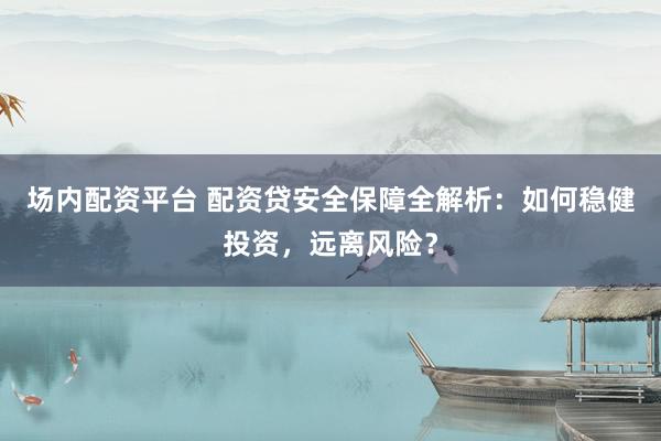 场内配资平台 配资贷安全保障全解析：如何稳健投资，远离风险？