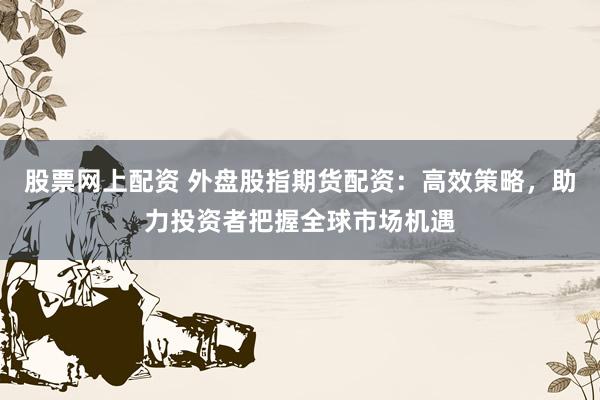 股票网上配资 外盘股指期货配资：高效策略，助力投资者把握全球市场机遇