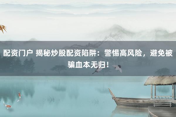 配资门户 揭秘炒股配资陷阱：警惕高风险，避免被骗血本无归！