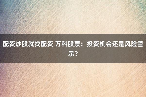 配资炒股就找配资 万科股票：投资机会还是风险警示？