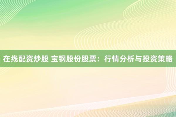 在线配资炒股 宝钢股份股票：行情分析与投资策略