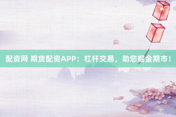 配资网 期货配资APP：杠杆交易，助您掘金期市！
