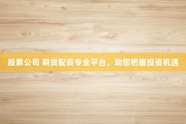 股票公司 期货配资专业平台，助您把握投资机遇