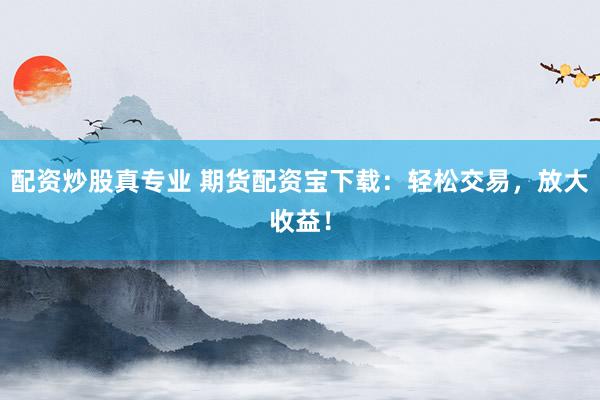 配资炒股真专业 期货配资宝下载：轻松交易，放大收益！