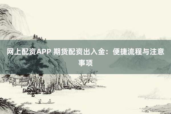 网上配资APP 期货配资出入金：便捷流程与注意事项
