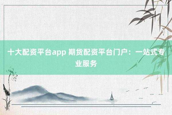 十大配资平台app 期货配资平台门户：一站式专业服务