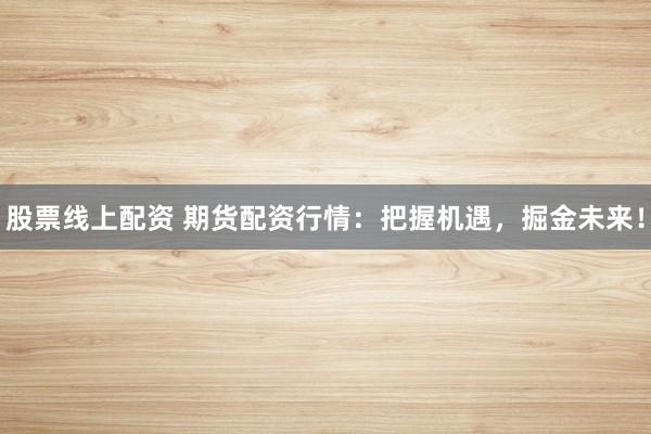 股票线上配资 期货配资行情：把握机遇，掘金未来！