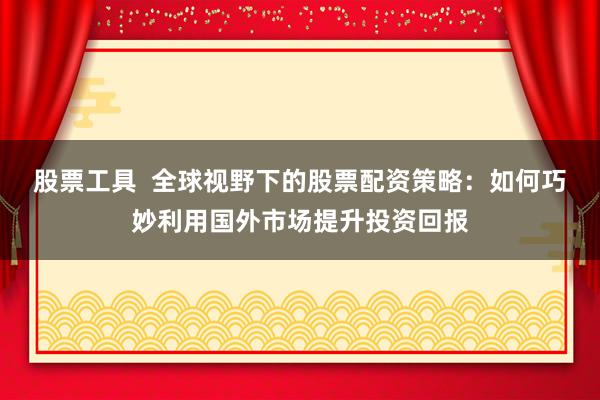 股票工具  全球视野下的股票配资策略：如何巧妙利用国外市场提升投资回报
