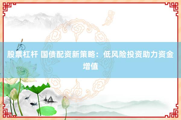 股票杠杆 国债配资新策略：低风险投资助力资金增值