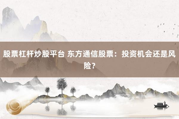 股票杠杆炒股平台 东方通信股票：投资机会还是风险？