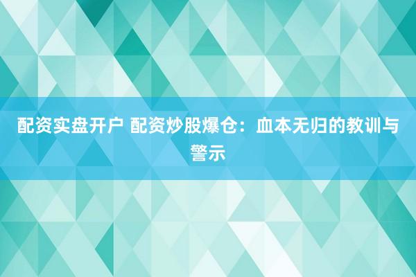 配资实盘开户 配资炒股爆仓：血本无归的教训与警示