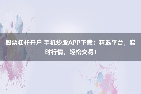 股票杠杆开户 手机炒股APP下载：精选平台，实时行情，轻松交易！
