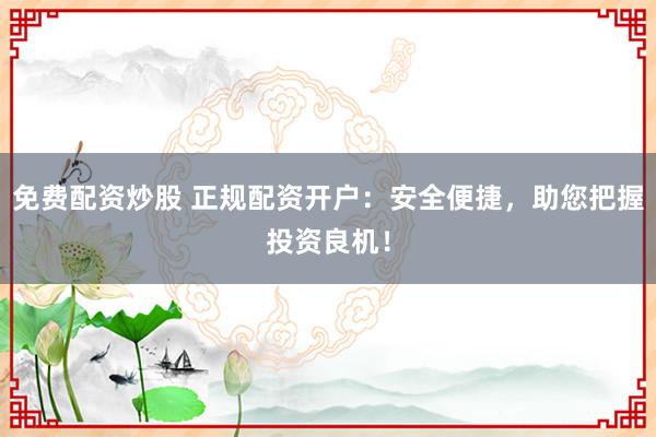 免费配资炒股 正规配资开户：安全便捷，助您把握投资良机！