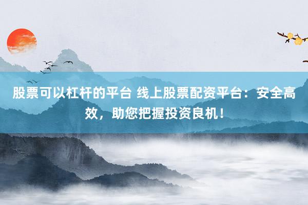 股票可以杠杆的平台 线上股票配资平台：安全高效，助您把握投资良机！