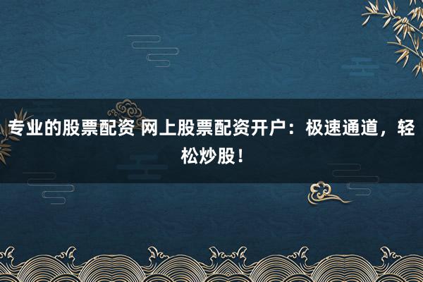 专业的股票配资 网上股票配资开户：极速通道，轻松炒股！