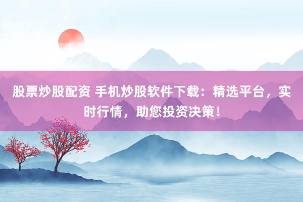 股票炒股配资 手机炒股软件下载：精选平台，实时行情，助您投资决策！