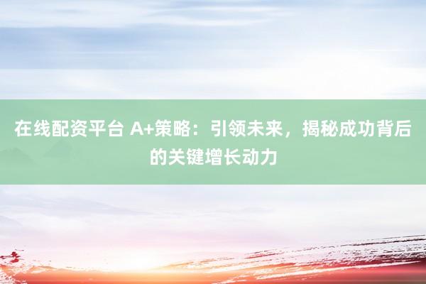 在线配资平台 A+策略：引领未来，揭秘成功背后的关键增长动力