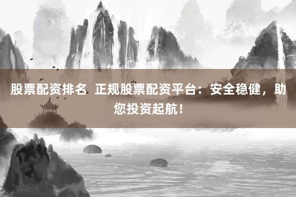 股票配资排名  正规股票配资平台：安全稳健，助您投资起航！