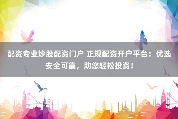 配资专业炒股配资门户 正规配资开户平台：优选安全可靠，助您轻松投资！