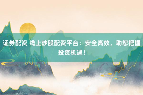 证券配资 线上炒股配资平台：安全高效，助您把握投资机遇！
