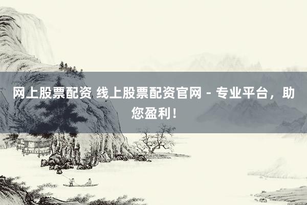 网上股票配资 线上股票配资官网 - 专业平台，助您盈利！