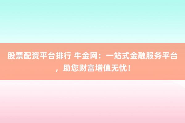 股票配资平台排行 牛金网：一站式金融服务平台，助您财富增值无忧！