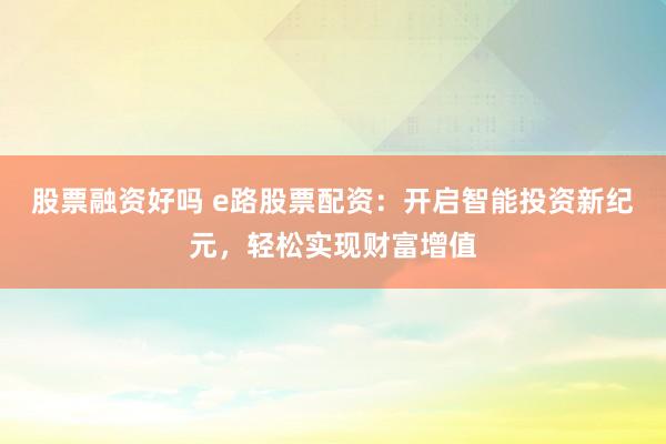 股票融资好吗 e路股票配资：开启智能投资新纪元，轻松实现财富增值