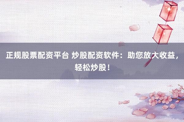 正规股票配资平台 炒股配资软件：助您放大收益，轻松炒股！