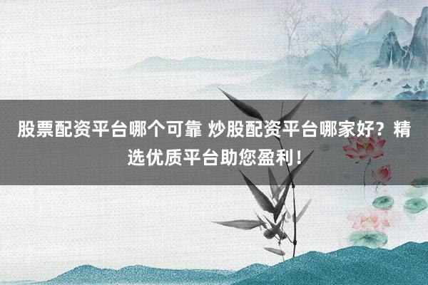 股票配资平台哪个可靠 炒股配资平台哪家好？精选优质平台助您盈利！