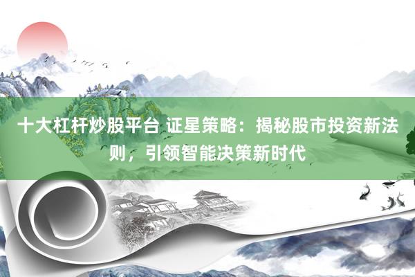 十大杠杆炒股平台 证星策略：揭秘股市投资新法则，引领智能决策新时代