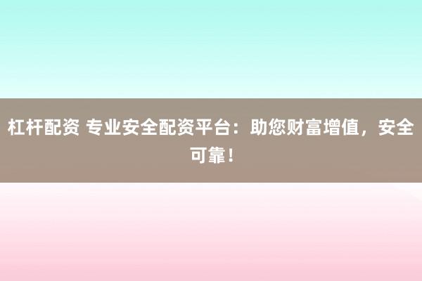 杠杆配资 专业安全配资平台：助您财富增值，安全可靠！