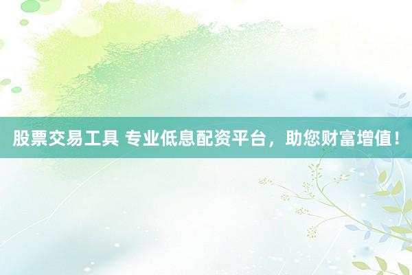 股票交易工具 专业低息配资平台，助您财富增值！