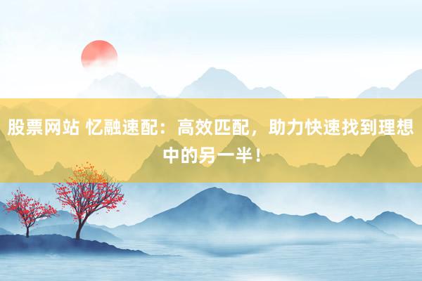 股票网站 忆融速配：高效匹配，助力快速找到理想中的另一半！