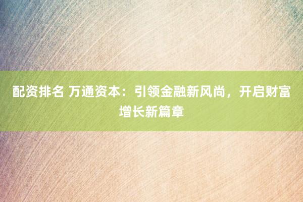 配资排名 万通资本：引领金融新风尚，开启财富增长新篇章