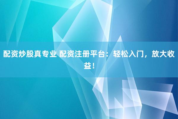 配资炒股真专业 配资注册平台：轻松入门，放大收益！