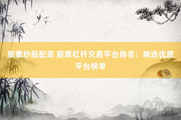 股票炒股配资 股票杠杆交易平台排名：精选优质平台榜单