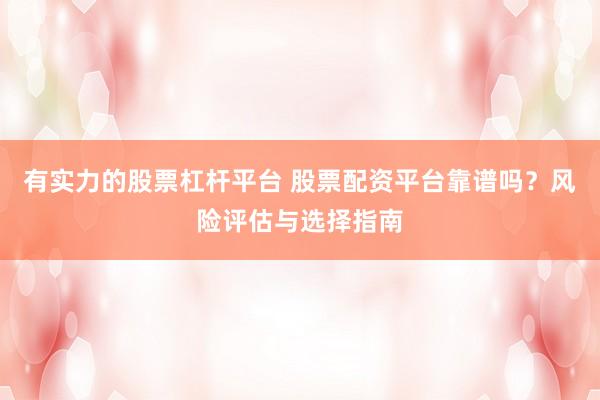 有实力的股票杠杆平台 股票配资平台靠谱吗？风险评估与选择指南