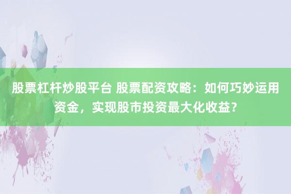 股票杠杆炒股平台 股票配资攻略：如何巧妙运用资金，实现股市投资最大化收益？