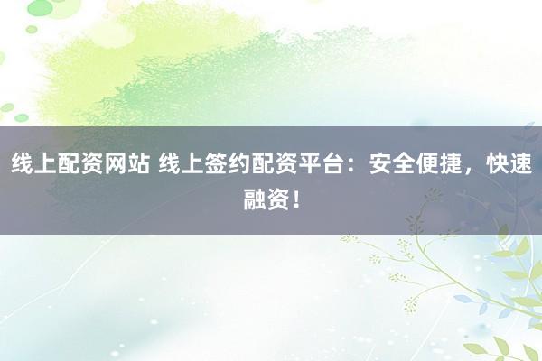 线上配资网站 线上签约配资平台：安全便捷，快速融资！