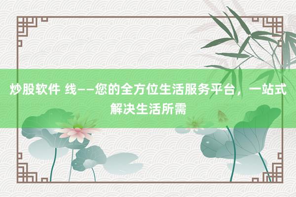 炒股软件 线——您的全方位生活服务平台，一站式解决生活所需