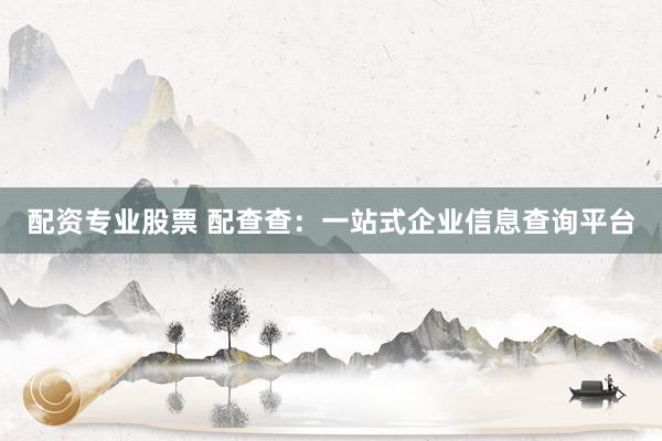 配资专业股票 配查查：一站式企业信息查询平台