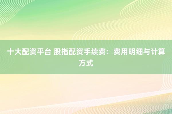 十大配资平台 股指配资手续费：费用明细与计算方式