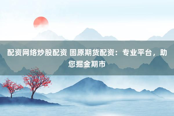 配资网络炒股配资 固原期货配资：专业平台，助您掘金期市