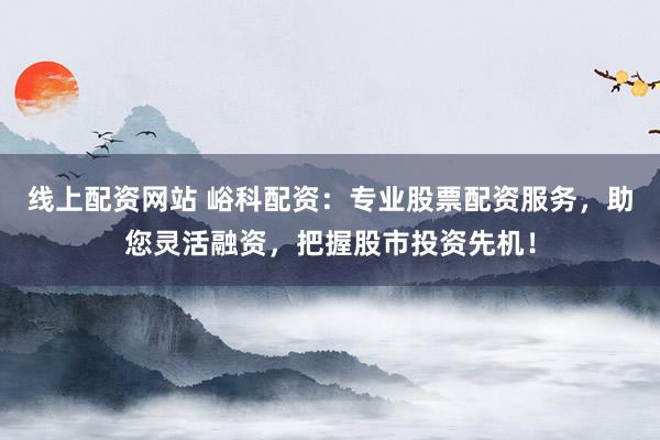 线上配资网站 峪科配资：专业股票配资服务，助您灵活融资，把握股市投资先机！