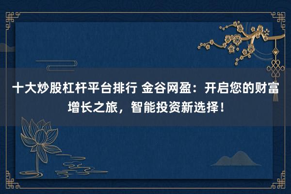 十大炒股杠杆平台排行 金谷网盈：开启您的财富增长之旅，智能投资新选择！
