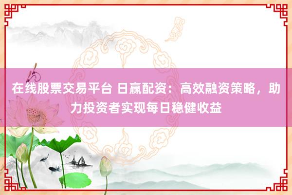 在线股票交易平台 日赢配资：高效融资策略，助力投资者实现每日稳健收益