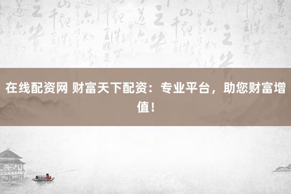 在线配资网 财富天下配资：专业平台，助您财富增值！